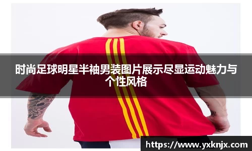 时尚足球明星半袖男装图片展示尽显运动魅力与个性风格